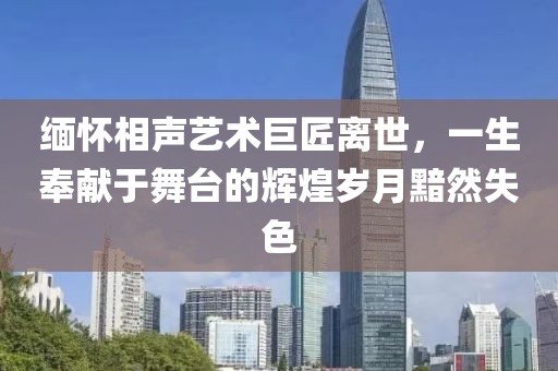 緬懷相聲藝術(shù)巨匠離世，一生奉獻(xiàn)于舞臺(tái)的輝煌歲月黯然失色
