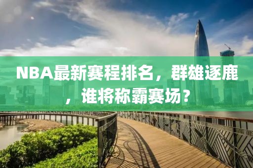 NBA最新賽程排名，群雄逐鹿，誰將稱霸賽場？