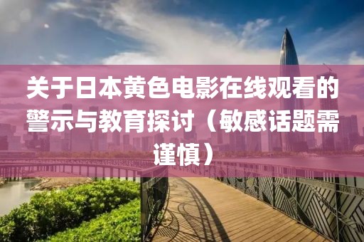 關(guān)于日本黃色電影在線觀看的警示與教育探討（敏感話題需謹慎）