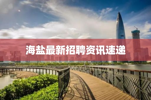 海鹽最新招聘資訊速遞