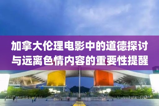 加拿大倫理電影中的道德探討與遠(yuǎn)離色情內(nèi)容的重要性提醒