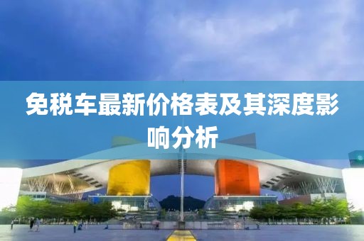 免稅車最新價(jià)格表及其深度影響分析