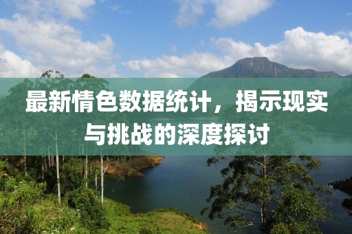 最新情色數(shù)據(jù)統(tǒng)計(jì)，揭示現(xiàn)實(shí)與挑戰(zhàn)的深度探討