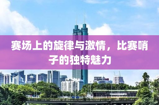 賽場(chǎng)上的旋律與激情，比賽哨子的獨(dú)特魅力