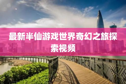 最新半仙游戲世界奇幻之旅探索視頻