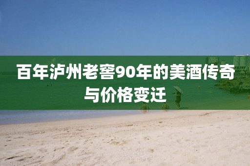 百年瀘州老窖90年的美酒傳奇與價格變遷