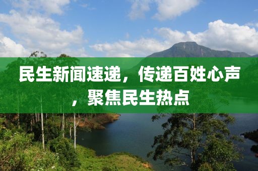 民生新聞速遞，傳遞百姓心聲，聚焦民生熱點(diǎn)