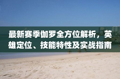 最新賽季伽羅全方位解析，英雄定位、技能特性及實戰(zhàn)指南