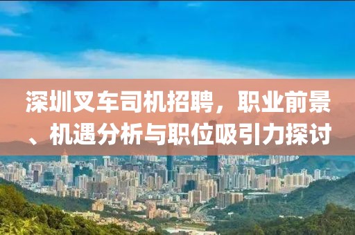 深圳叉車司機招聘，職業(yè)前景、機遇分析與職位吸引力探討