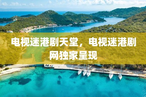 電視迷港劇天堂，電視迷港劇網(wǎng)獨家呈現(xiàn)