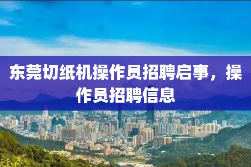 東莞切紙機操作員招聘啟事，操作員招聘信息