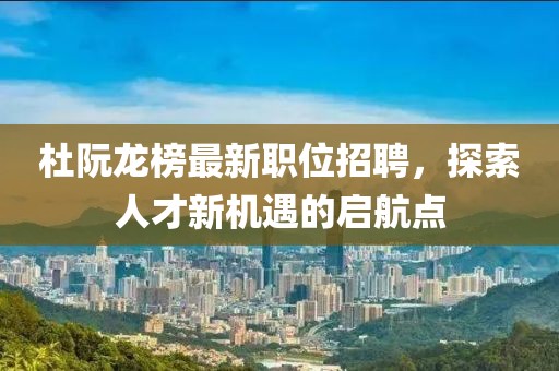杜阮龍榜最新職位招聘，探索人才新機(jī)遇的啟航點(diǎn)