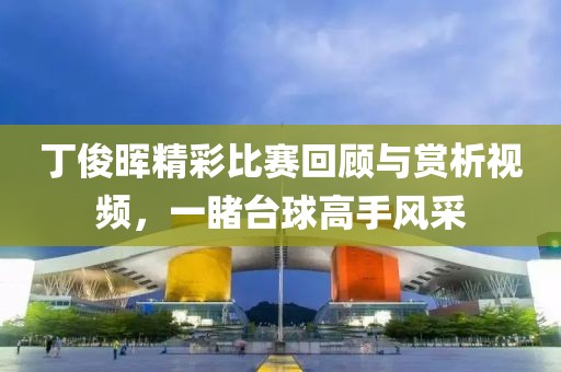 丁俊暉精彩比賽回顧與賞析視頻，一睹臺(tái)球高手風(fēng)采