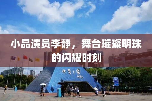 小品演員李靜，舞臺璀璨明珠的閃耀時刻