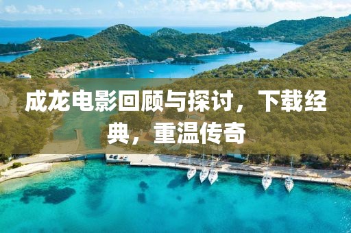 成龍電影回顧與探討，下載經(jīng)典，重溫傳奇