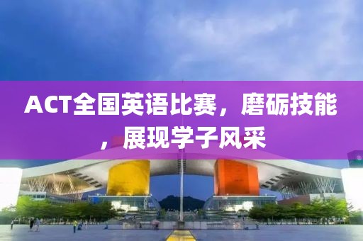 ACT全國(guó)英語(yǔ)比賽，磨礪技能，展現(xiàn)學(xué)子風(fēng)采