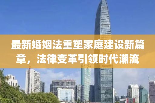 最新婚姻法重塑家庭建設新篇章，法律變革引領時代潮流