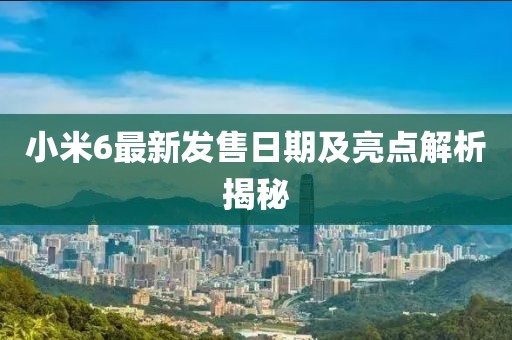 小米6最新發(fā)售日期及亮點(diǎn)解析揭秘
