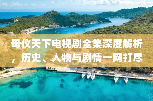 母儀天下電視劇全集深度解析，歷史、人物與劇情一網(wǎng)打盡