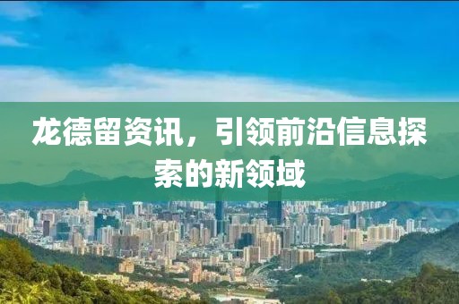 龍德留資訊，引領(lǐng)前沿信息探索的新領(lǐng)域