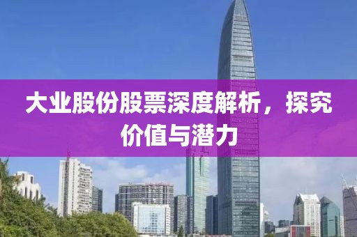 大業(yè)股份股票深度解析，探究價值與潛力