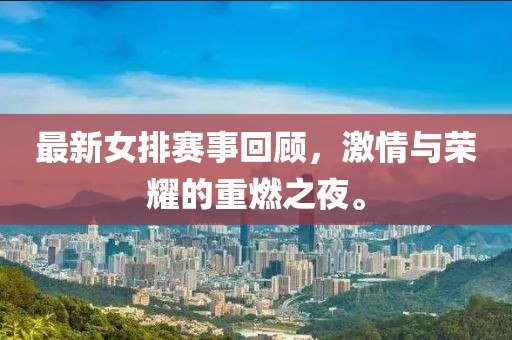 最新女排賽事回顧，激情與榮耀的重燃之夜。
