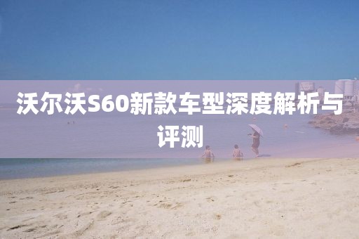 沃爾沃S60新款車(chē)型深度解析與評(píng)測(cè)