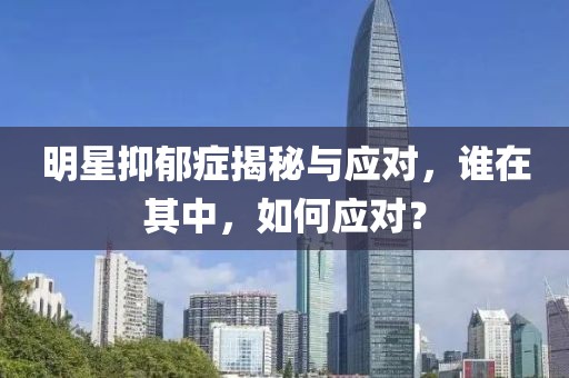明星抑郁癥揭秘與應(yīng)對，誰在其中，如何應(yīng)對？