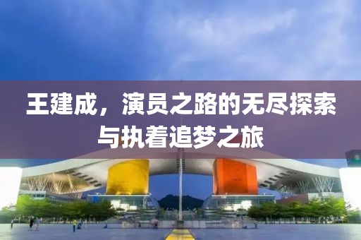 王建成，演員之路的無盡探索與執(zhí)著追夢之旅