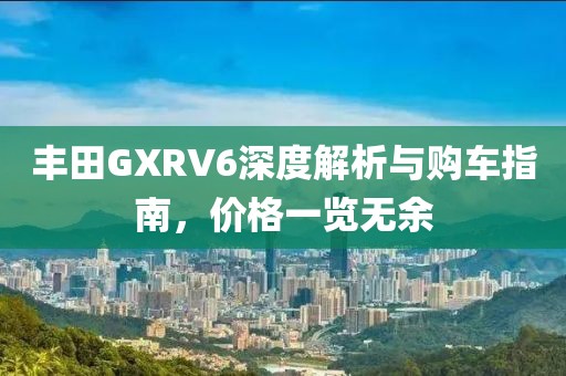豐田GXRV6深度解析與購車指南，價格一覽無余
