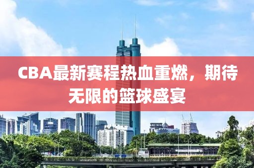 CBA最新賽程熱血重燃，期待無(wú)限的籃球盛宴