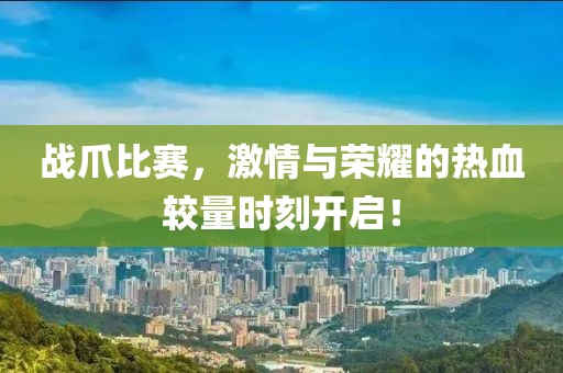 戰(zhàn)爪比賽，激情與榮耀的熱血較量時(shí)刻開(kāi)啟！