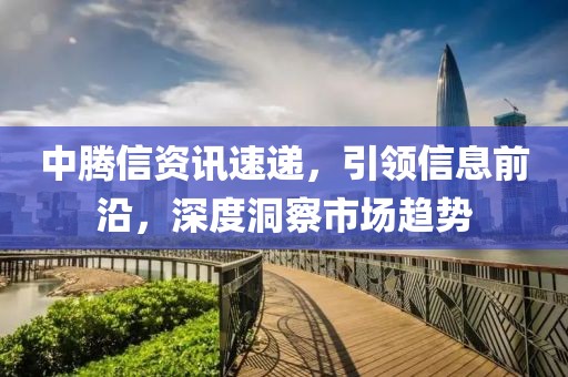 中騰信資訊速遞，引領信息前沿，深度洞察市場趨勢