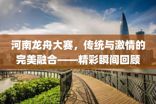 河南龍舟大賽，傳統(tǒng)與激情的完美融合——精彩瞬間回顧