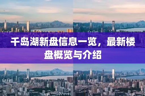 千島湖新盤信息一覽，最新樓盤概覽與介紹