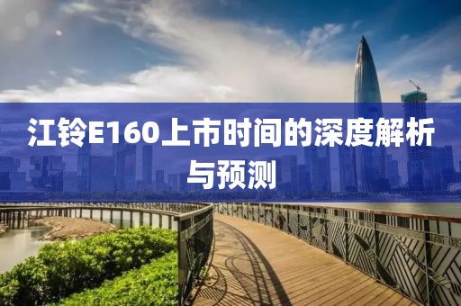 江鈴E160上市時間的深度解析與預測