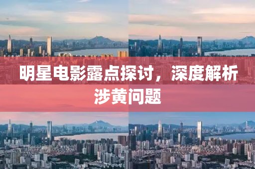 明星電影露點探討，深度解析涉黃問題