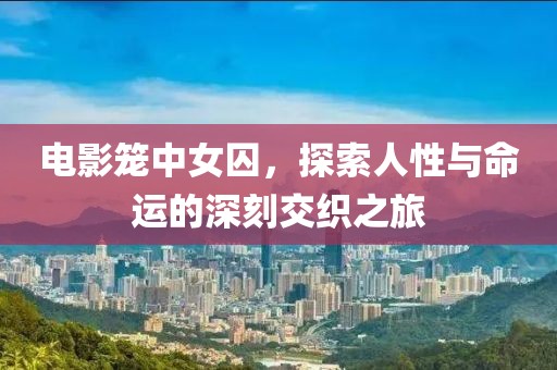 電影籠中女囚，探索人性與命運(yùn)的深刻交織之旅