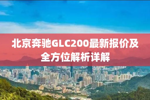 北京奔馳GLC200最新報(bào)價(jià)及全方位解析詳解