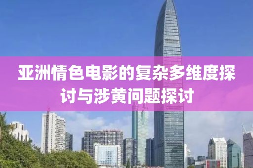 亞洲情色電影的復雜多維度探討與涉黃問題探討