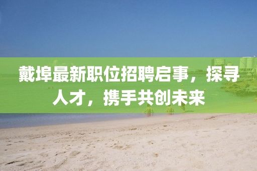 戴埠最新職位招聘啟事，探尋人才，攜手共創(chuàng)未來