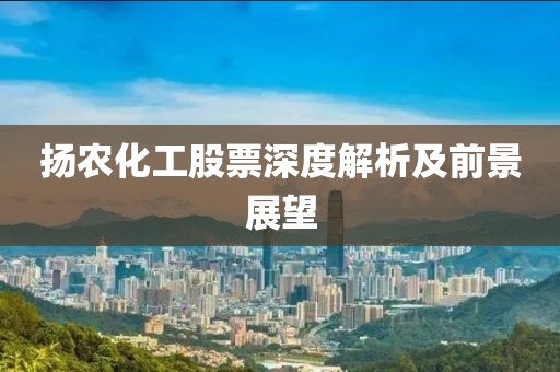 揚農化工股票深度解析及前景展望