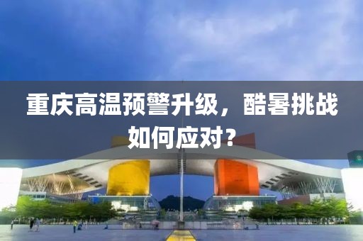重慶高溫預警升級，酷暑挑戰(zhàn)如何應對？