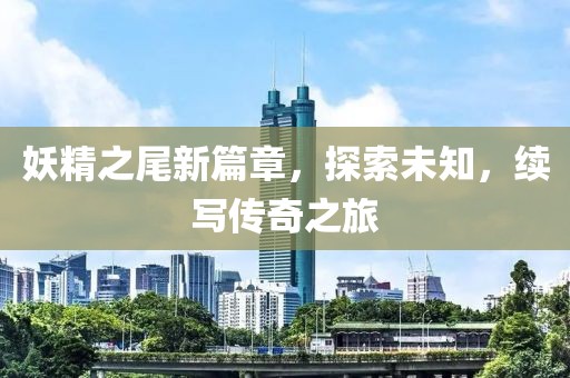 妖精之尾新篇章，探索未知，續(xù)寫傳奇之旅