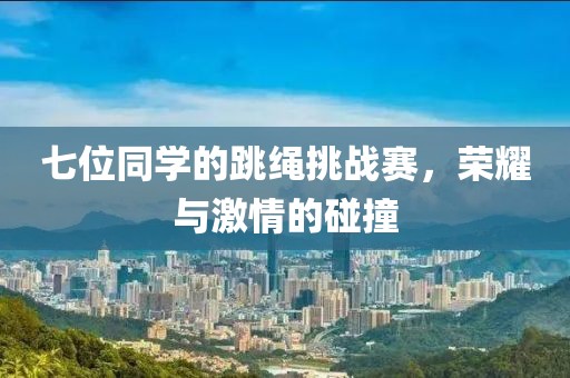 七位同學(xué)的跳繩挑戰(zhàn)賽，榮耀與激情的碰撞