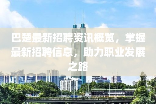 巴楚最新招聘資訊概覽，掌握最新招聘信息，助力職業(yè)發(fā)展之路
