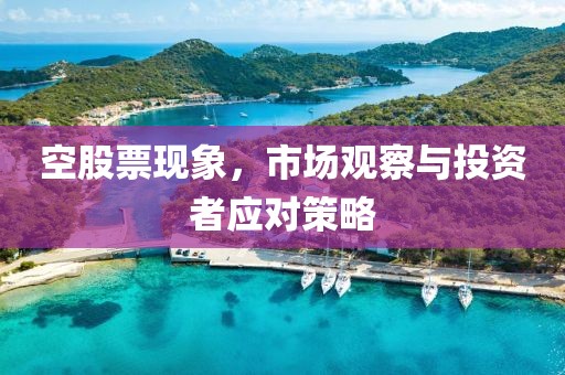 空股票現(xiàn)象，市場觀察與投資者應對策略