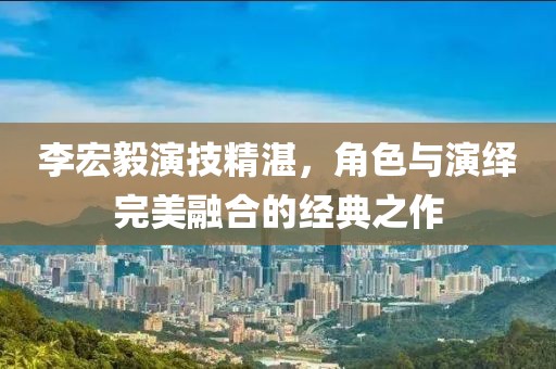 李宏毅演技精湛，角色與演繹完美融合的經(jīng)典之作