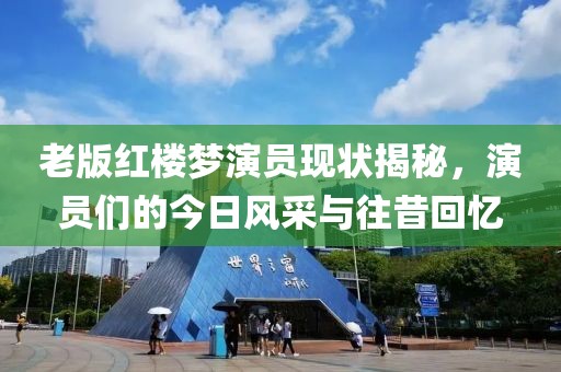 老版紅樓夢演員現(xiàn)狀揭秘，演員們的今日風(fēng)采與往昔回憶