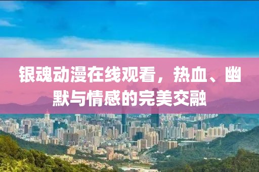 銀魂動(dòng)漫在線觀看，熱血、幽默與情感的完美交融
